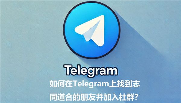 如何在Telegeram上结识志同道合的朋友并加入社群?