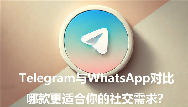 Telegeram与WhatsApp对比，哪款更符合你的社交需求?