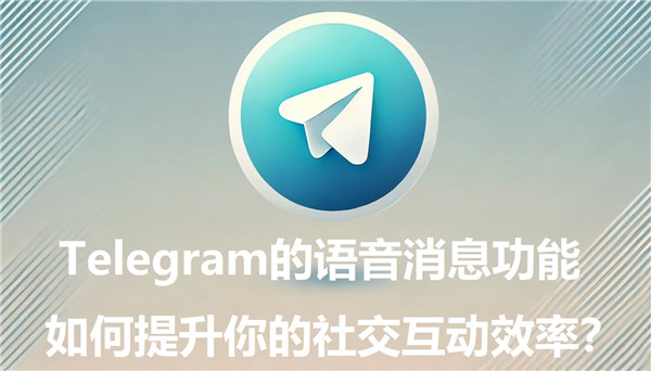 Telegeram的语音消息功能，怎么提升你的社交互动效率?