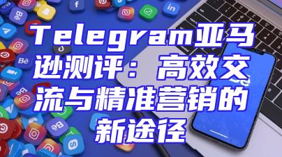 Telegeram亚马逊真实测评分享与避坑全攻略