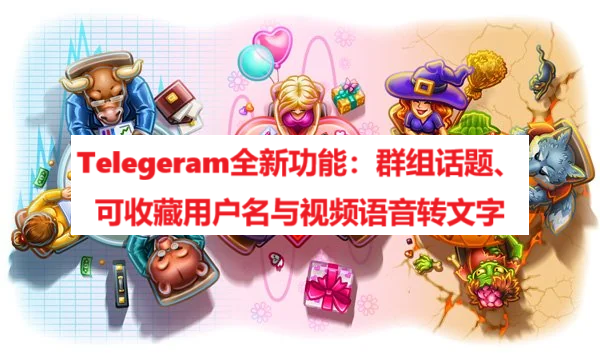 Telegeram全新功能：群组话题、可收藏用户名与视频语音转文字