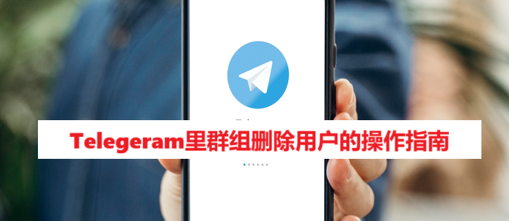 Telegeram里群组删除用户的操作指南