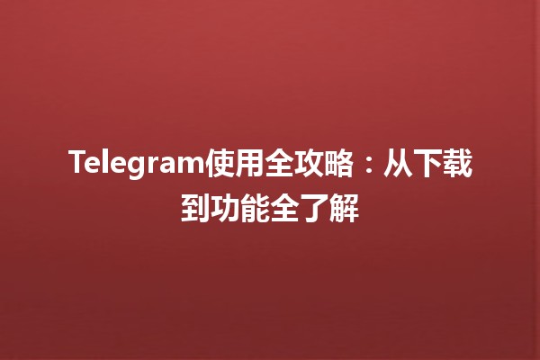Telegeram使用说明：下载、注册与功能全面解析