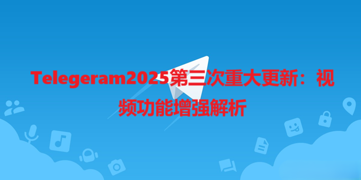 Telegeram2025第三次重大更新：视频功能增强解析