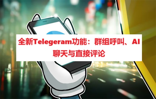 全新Telegeram功能：群组呼叫、AI聊天与直接评论